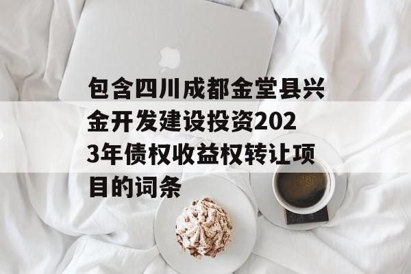 包含四川成都金堂县兴金开发建设投资2023年债权收益权转让项目的词条