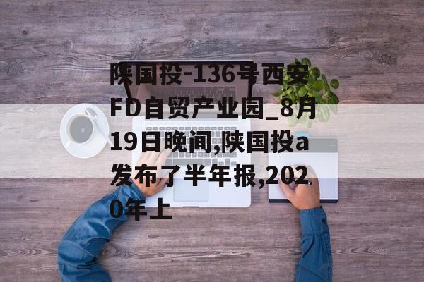 陕国投-136号西安FD自贸产业园_8月19日晚间,陕国投a发布了半年报,2020年上