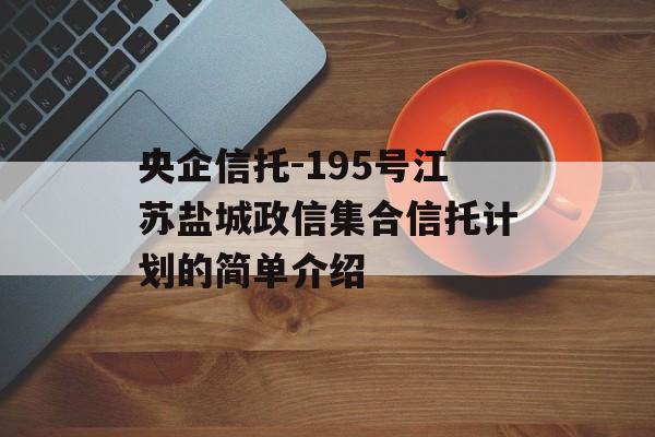 央企信托-195号江苏盐城政信集合信托计划的简单介绍