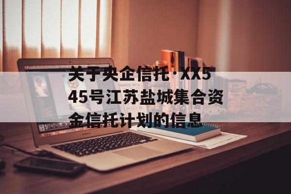 关于央企信托·XX545号江苏盐城集合资金信托计划的信息