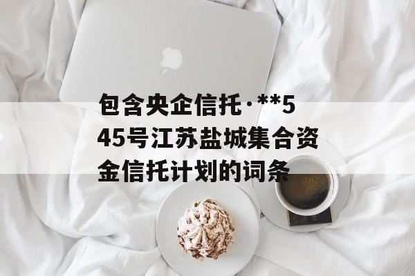 包含央企信托·**545号江苏盐城集合资金信托计划的词条