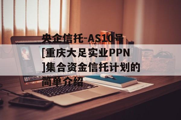 央企信托-AS10号[重庆大足实业PPN]集合资金信托计划的简单介绍