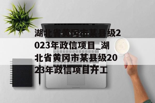 湖北省黄冈市某县级2023年政信项目_湖北省黄冈市某县级2023年政信项目开工