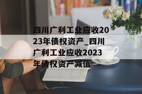 四川广利工业应收2023年债权资产_四川广利工业应收2023年债权资产减值