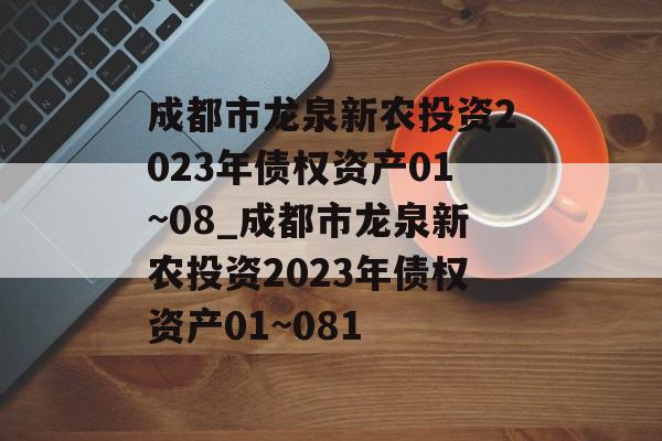 成都市龙泉新农投资2023年债权资产01~08_成都市龙泉新农投资2023年债权资产01~081