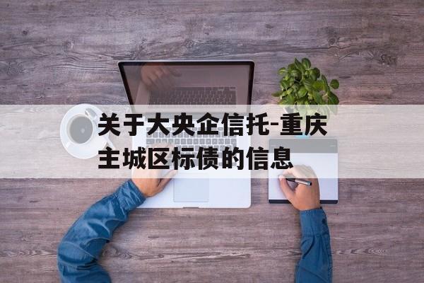 关于大央企信托-重庆主城区标债的信息