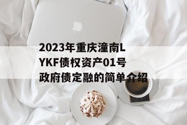 2023年重庆潼南LYKF债权资产01号政府债定融的简单介绍