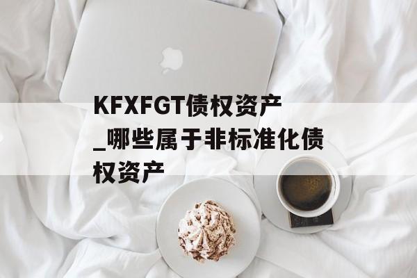 KFXFGT债权资产_哪些属于非标准化债权资产