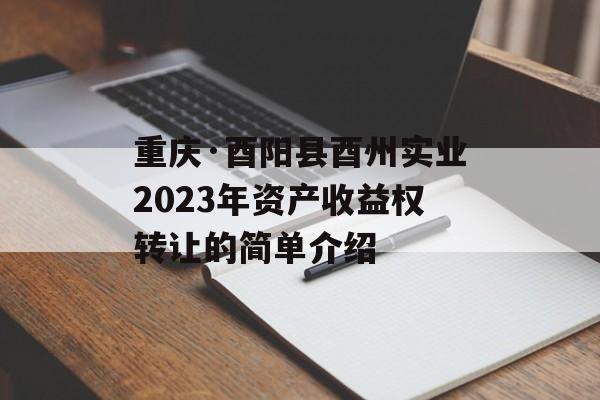 重庆·酉阳县酉州实业2023年资产收益权转让的简单介绍