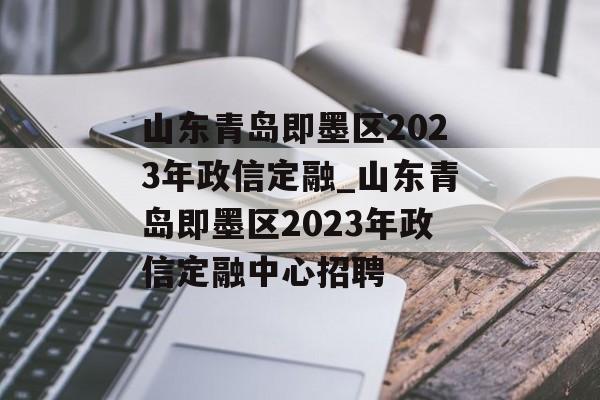 山东青岛即墨区2023年政信定融_山东青岛即墨区2023年政信定融中心招聘