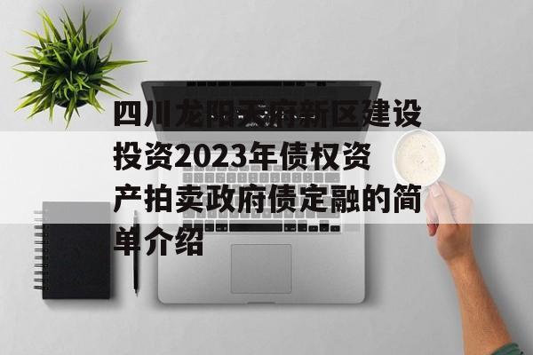 四川龙阳天府新区建设投资2023年债权资产拍卖政府债定融的简单介绍