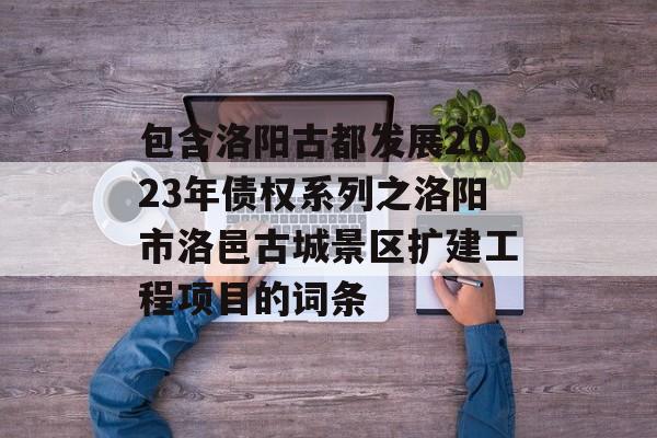 包含洛阳古都发展2023年债权系列之洛阳市洛邑古城景区扩建工程项目的词条