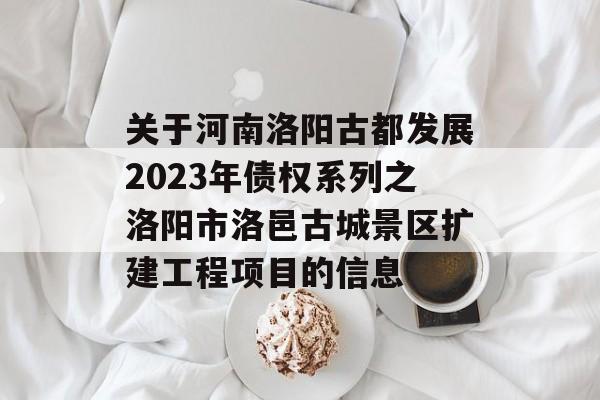 关于河南洛阳古都发展2023年债权系列之洛阳市洛邑古城景区扩建工程项目的信息