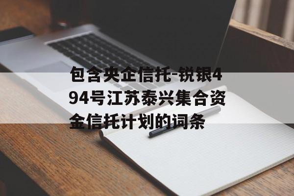 包含央企信托-锐银494号江苏泰兴集合资金信托计划的词条