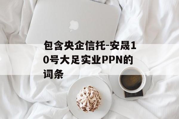 包含央企信托-安晟10号大足实业PPN的词条