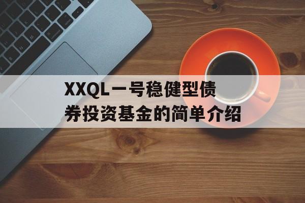 XXQL一号稳健型债券投资基金的简单介绍