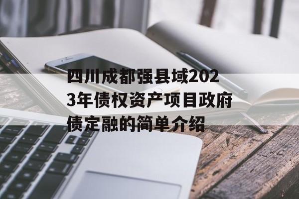 四川成都强县域2023年债权资产项目政府债定融的简单介绍