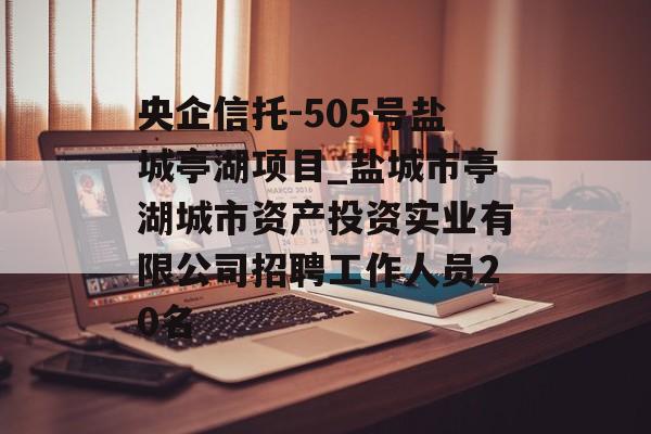 央企信托-505号盐城亭湖项目_盐城市亭湖城市资产投资实业有限公司招聘工作人员20名