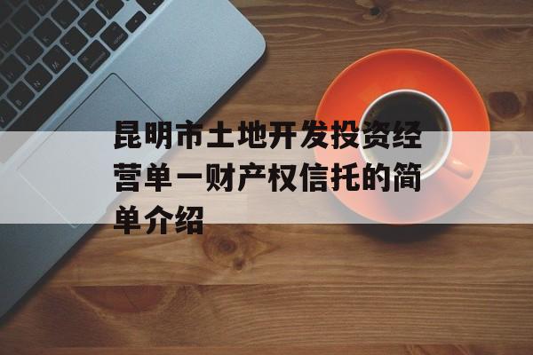 昆明市土地开发投资经营单一财产权信托的简单介绍