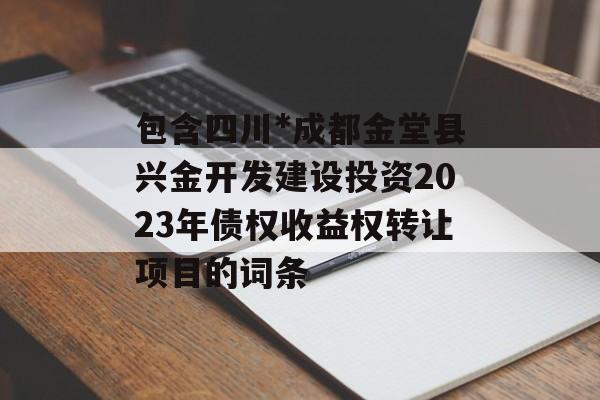 包含四川*成都金堂县兴金开发建设投资2023年债权收益权转让项目的词条