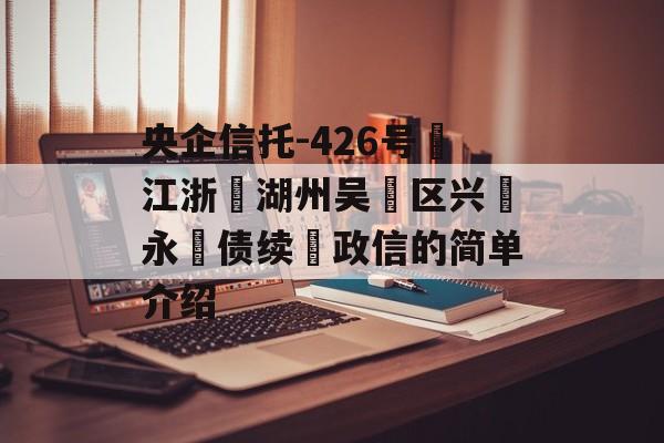 央企信托-426号‮江浙‬湖州吴‮区兴‬永‮债续‬政信的简单介绍