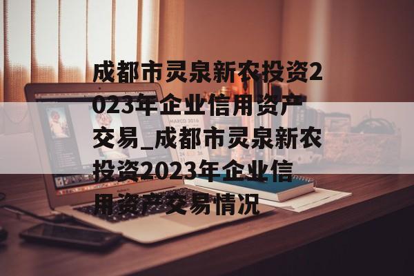 成都市灵泉新农投资2023年企业信用资产交易_成都市灵泉新农投资2023年企业信用资产交易情况