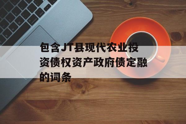 包含JT县现代农业投资债权资产政府债定融的词条