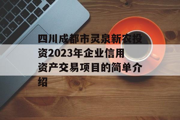 四川成都市灵泉新农投资2023年企业信用资产交易项目的简单介绍