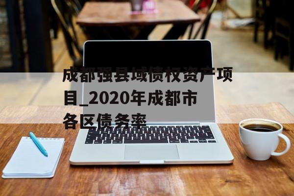 成都强县域债权资产项目_2020年成都市各区债务率