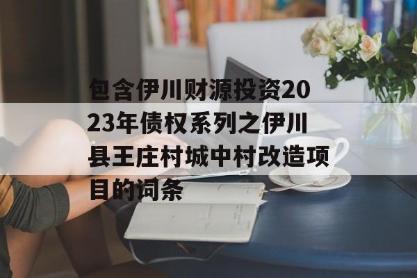 包含伊川财源投资2023年债权系列之伊川县王庄村城中村改造项目的词条