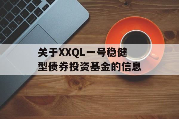 关于XXQL一号稳健型债券投资基金的信息