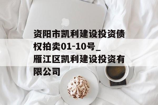 资阳市凯利建设投资债权拍卖01-10号_雁江区凯利建设投资有限公司