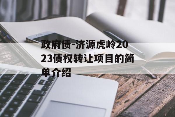 政府债-济源虎岭2023债权转让项目的简单介绍