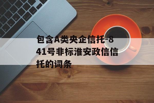 包含A类央企信托-841号非标淮安政信信托的词条