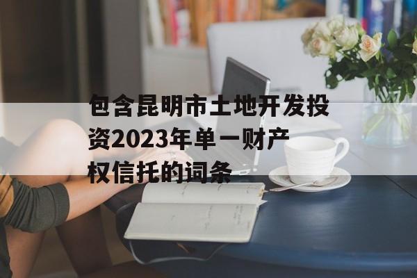 包含昆明市土地开发投资2023年单一财产权信托的词条