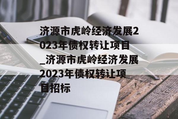 济源市虎岭经济发展2023年债权转让项目_济源市虎岭经济发展2023年债权转让项目招标