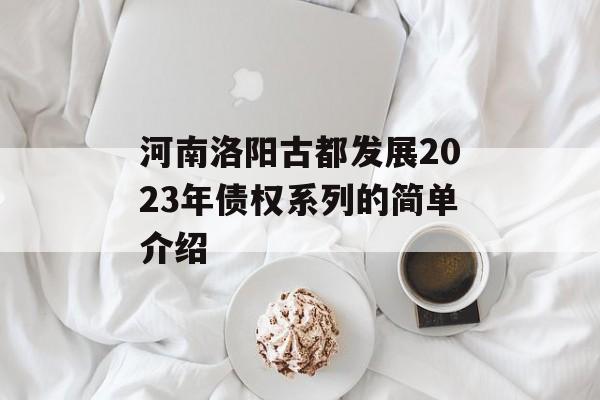 河南洛阳古都发展2023年债权系列的简单介绍