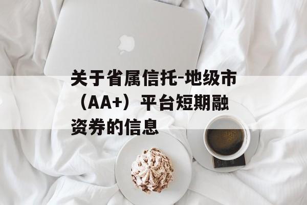 关于省属信托-地级市（AA+）平台短期融资券的信息