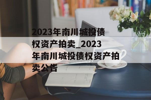 2023年南川城投债权资产拍卖_2023年南川城投债权资产拍卖公告