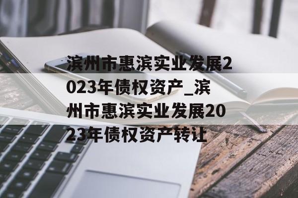 滨州市惠滨实业发展2023年债权资产_滨州市惠滨实业发展2023年债权资产转让