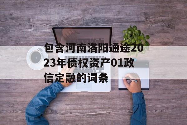 包含河南洛阳通途2023年债权资产01政信定融的词条