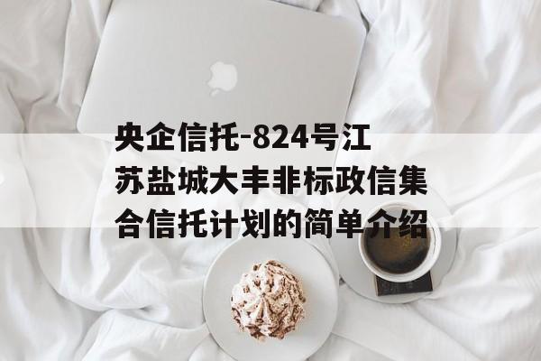 央企信托-824号江苏盐城大丰非标政信集合信托计划的简单介绍