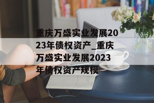 重庆万盛实业发展2023年债权资产_重庆万盛实业发展2023年债权资产规模