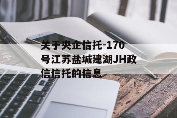 关于央企信托-170号江苏盐城建湖JH政信信托的信息