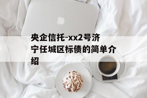 央企信托-xx2号济宁任城区标债的简单介绍