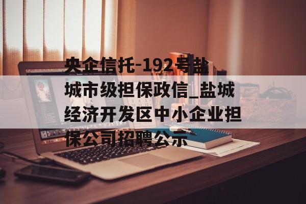 央企信托-192号盐城市级担保政信_盐城经济开发区中小企业担保公司招聘公示