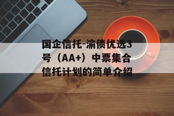 国企信托-渝债优选3号（AA+）中票集合信托计划的简单介绍