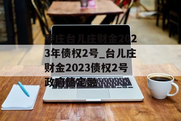 枣庄台儿庄财金2023年债权2号_台儿庄财金2023债权2号政府债定融