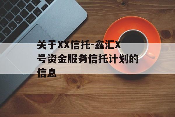 关于XX信托-鑫汇X号资金服务信托计划的信息