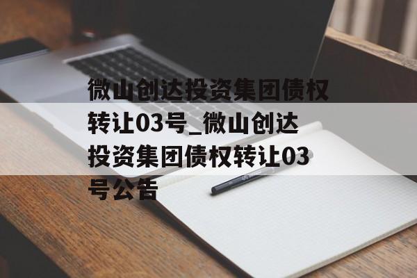 微山创达投资集团债权转让03号_微山创达投资集团债权转让03号公告